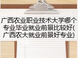 广西农业职业技术大学哪个专业毕业就业前景比较好(广西农大就业前景好专业)