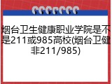 烟台卫生健康职业学院是不是211或985高校(烟台卫健非211/985)