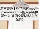 湖南交通工程学院有mba吗？emba和mba的入学条件是什么(湖南交院MBA入学条件)