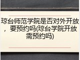 琼台师范学院是否对外开放，要预约吗(琼台学院开放需预约吗)