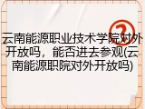 云南能源职业技术学院对外开放吗，能否进去参观(云南能源职院对外开放吗)