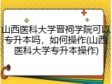 山西医科大学晋祠学院可以专升本吗，如何操作(山西医科大学专升本操作)