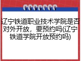 辽宁铁道职业技术学院是否对外开放，要预约吗(辽宁铁道学院开放预约吗)