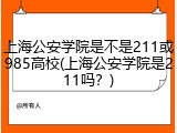 上海公安学院是不是211或985高校(上海公安学院是211吗？)