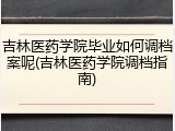 吉林医药学院毕业如何调档案呢(吉林医药学院调档指南)