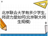 北京联合大学有多少学生，师资力量如何(北京联大师生规模)