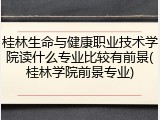 桂林生命与健康职业技术学院读什么专业比较有前景(桂林学院前景专业)
