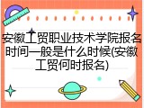 安徽工贸职业技术学院报名时间一般是什么时候(安徽工贸何时报名)