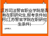 江苏司法警官职业学院是否有在职研究生,报考条件如何(江苏警官学院在职研究生条件)