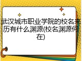武汉城市职业学院的校名来历有什么渊源(校名渊源何在)