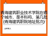 青海建筑职业技术学院在哪个城市，是本科吗，第几批(青海建筑职院地址批次)