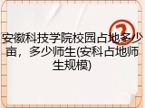 安徽科技学院校园占地多少亩，多少师生(安科占地师生规模)