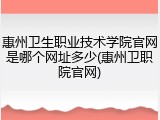 惠州卫生职业技术学院官网是哪个网址多少(惠州卫职院官网)