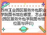苏州工业园区服务外包职业学院图书馆在哪里，怎么样(园区服务外包学院图书馆位置与评价)