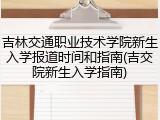 吉林交通职业技术学院新生入学报道时间和指南(吉交院新生入学指南)