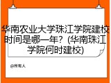 华南农业大学珠江学院建校时间是哪一年？(华南珠江学院何时建校)