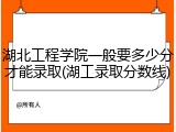 湖北工程学院一般要多少分才能录取(湖工录取分数线)