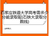 石家庄铁道大学高考需多少分能录取呢(石铁大录取分数线)