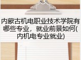 内蒙古机电职业技术学院有哪些专业，就业前景如何(内机电专业就业)