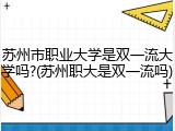 苏州市职业大学是双一流大学吗?(苏州职大是双一流吗)