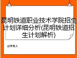 昆明铁道职业技术学院招生计划详细分析(昆明铁道招生计划解析)