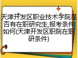 天津开发区职业技术学院是否有在职研究生,报考条件如何(天津开发区职院在职研条件)