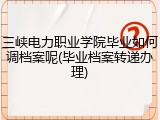 三峡电力职业学院毕业如何调档案呢(毕业档案转递办理)