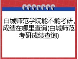 白城师范学院能不能考研，成绩在哪里查询(白城师范考研成绩查询)