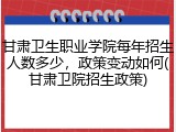 甘肃卫生职业学院每年招生人数多少，政策变动如何(甘肃卫院招生政策)