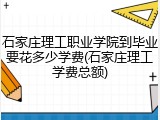 石家庄理工职业学院到毕业要花多少学费(石家庄理工学费总额)