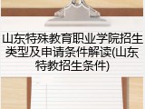 山东特殊教育职业学院招生类型及申请条件解读(山东特教招生条件)