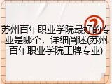 苏州百年职业学院最好的专业是哪个，详细阐述(苏州百年职业学院王牌专业)