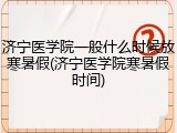 济宁医学院一般什么时候放寒暑假(济宁医学院寒暑假时间)
