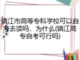 镇江市高等专科学校可以自考去读吗，为什么(镇江高专自考可行吗)