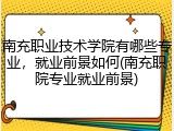 南充职业技术学院有哪些专业，就业前景如何(南充职院专业就业前景)