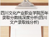 四川文化产业职业学院历年录取分数线深度分析(四川文产录取线分析)
