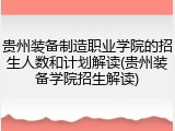 贵州装备制造职业学院的招生人数和计划解读(贵州装备学院招生解读)