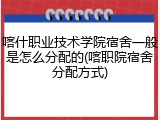 喀什职业技术学院宿舍一般是怎么分配的(喀职院宿舍分配方式)