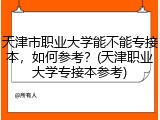 天津市职业大学能不能专接本，如何参考？(天津职业大学专接本参考)