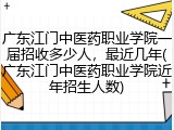 广东江门中医药职业学院一届招收多少人，最近几年(广东江门中医药职业学院近年招生人数)