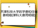 天津科技大学的学费和住宿费明细(津科大费用明细)