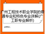 广州工程技术职业学院的普通专业和特色专业详解(广工职专业解析)