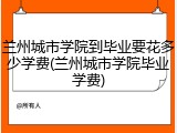 兰州城市学院到毕业要花多少学费(兰州城市学院毕业学费)
