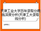 天津工业大学历年录取分数线深度分析(天津工大录取线分析)