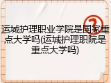 运城护理职业学院是国家重点大学吗(运城护理职院是重点大学吗)