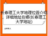 长春理工大学地理位置介绍，详细地址在哪(长春理工大学地址)