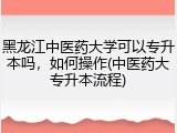 黑龙江中医药大学可以专升本吗，如何操作(中医药大专升本流程)