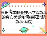 襄阳汽车职业技术学院就读的真实感觉如何(襄阳汽院就读体验)