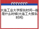 大连工业大学报名时间一般是什么时候(大连工大报名时间)