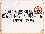 广东省外语艺术职业学院要招专升本吗，如何参考(专升本招生参考)
